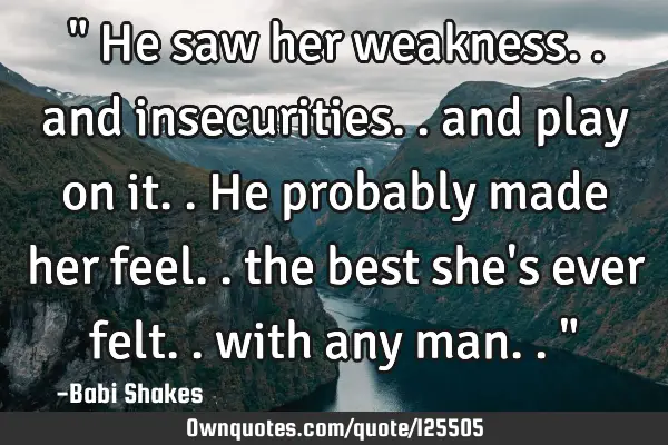 " He saw her weakness.. and insecurities.. and play on it.. He probably made her feel.. the best