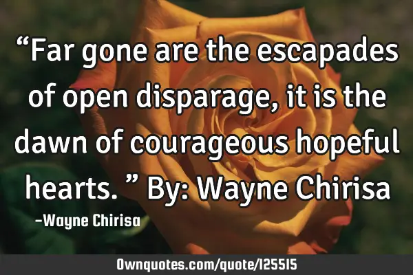 “Far gone are the escapades of open disparage, it is the dawn of courageous hopeful hearts.” By: