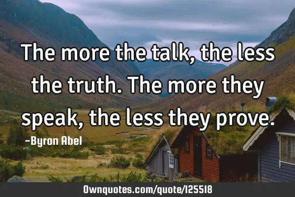 The more the talk, the less the truth. The more they speak, the less they
