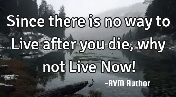 Since there is no way to Live after you die, why not Live Now!