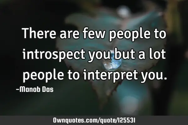 There are few people to introspect you but a lot people to interpret