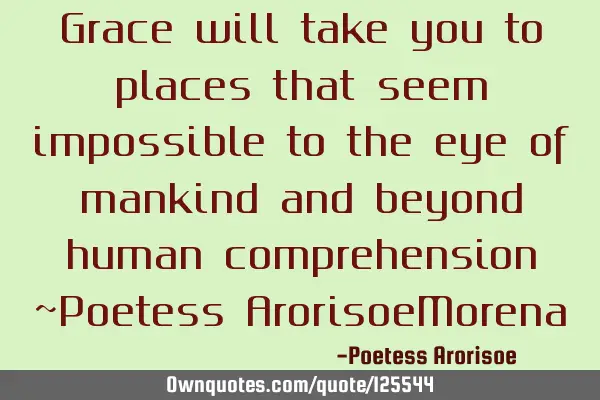 Grace will take you to places that seem impossible to the eye of mankind and beyond human