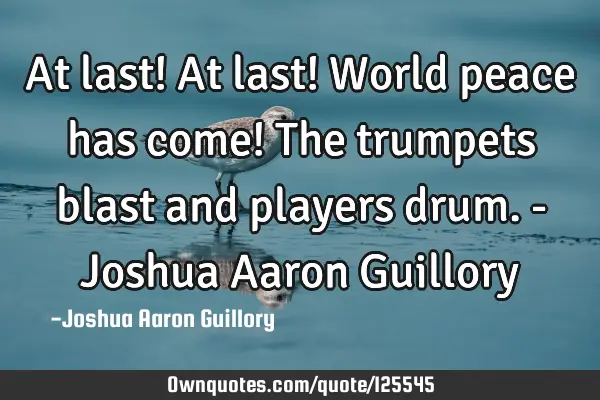 At last! At last! World peace has come! The trumpets blast and players drum. - Joshua Aaron G