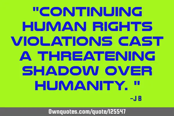 Continuing human rights violations cast a threatening shadow over