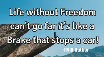 Life without Freedom can't go far…it's like a Brake that stops a car!