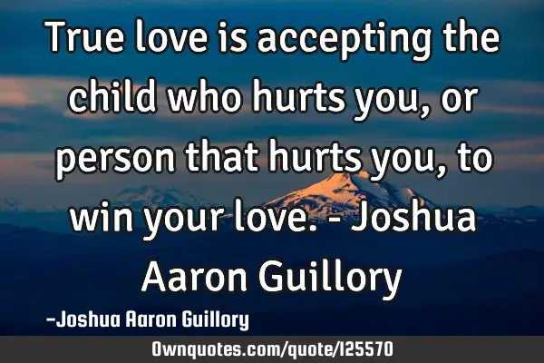 True love is accepting the child who hurts you, or person that hurts you, to win your love. - J