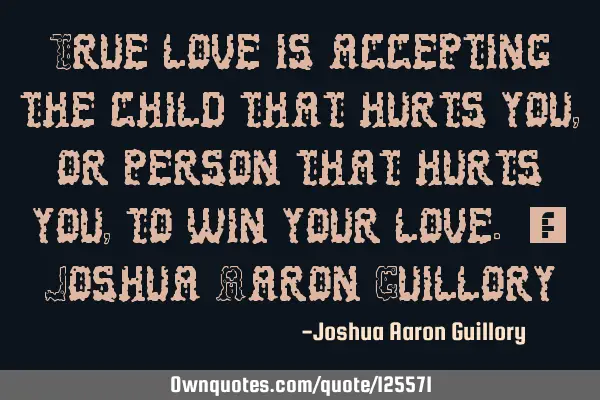 True love is accepting the child that hurts you, or person that hurts you, to win your love. - J