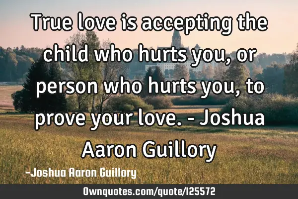 True love is accepting the child who hurts you, or person who hurts you, to prove your love. - J
