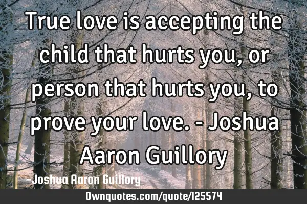 True love is accepting the child that hurts you, or person that hurts you, to prove your love. - J
