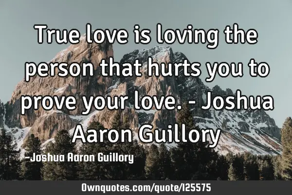 True love is loving the person that hurts you to prove your love. - Joshua Aaron G
