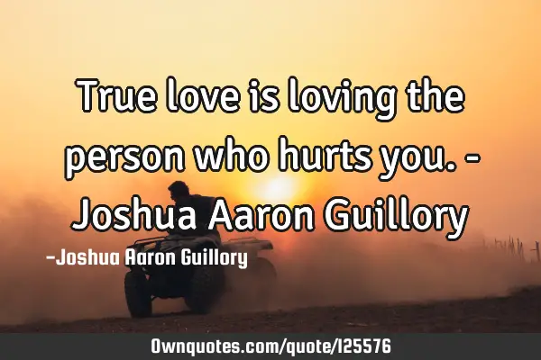True love is loving the person who hurts you. - Joshua Aaron G