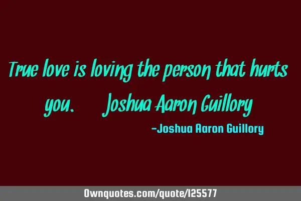 True love is loving the person that hurts you. - Joshua Aaron G