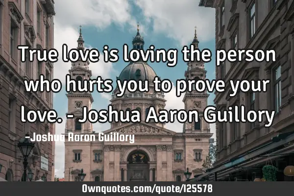 True love is loving the person who hurts you to prove your love. - Joshua Aaron G