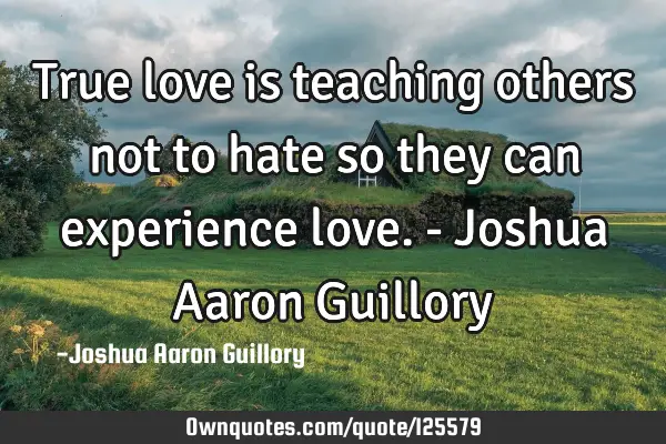True love is teaching others not to hate so they can experience love. - Joshua Aaron G