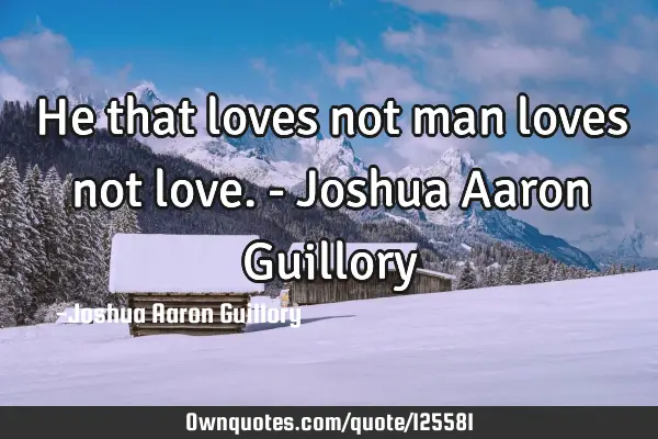 He that loves not man loves not love. - Joshua Aaron G