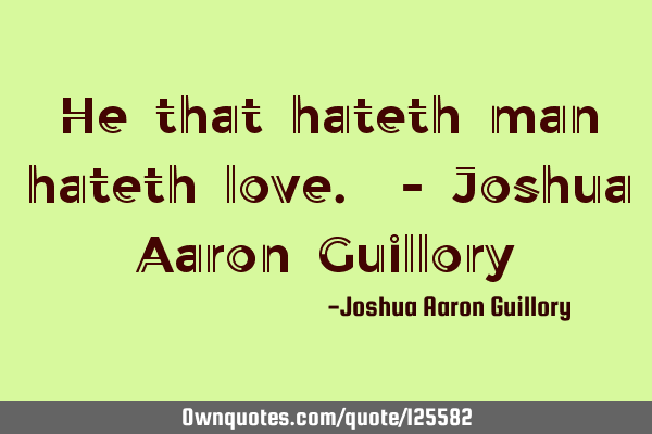 He that hateth man hateth love. - Joshua Aaron G