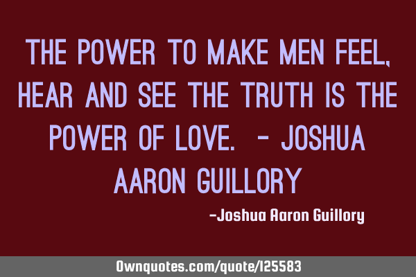The power to make men feel, hear and see the truth is the power of love. - Joshua Aaron G