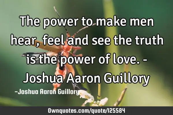 The power to make men hear, feel and see the truth is the power of love. - Joshua Aaron G