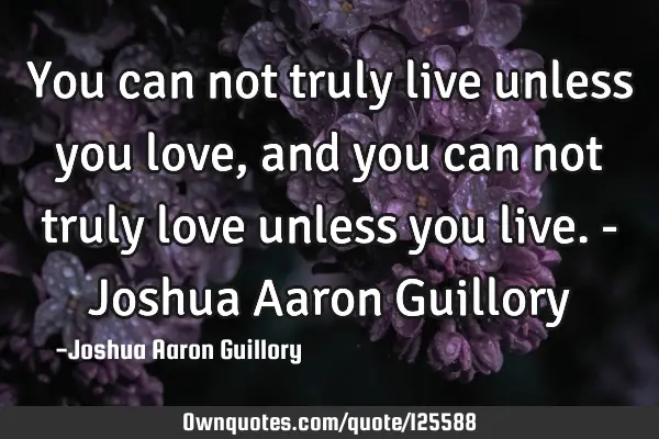 You can not truly live unless you love, and you can not truly love unless you live. - Joshua Aaron G