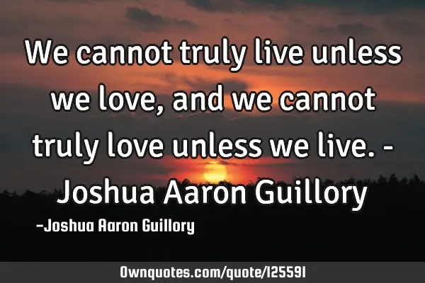 We cannot truly live unless we love, and we cannot truly love unless we live. - Joshua Aaron G