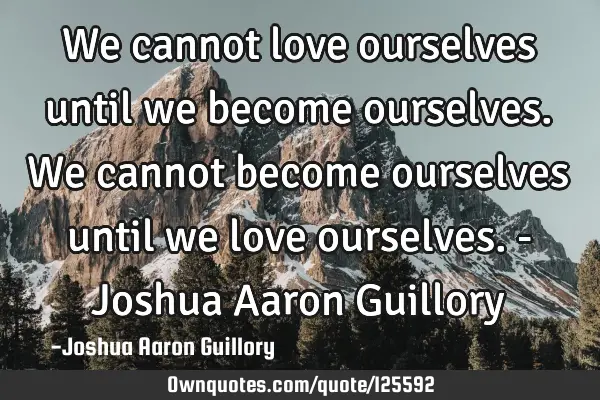 We cannot love ourselves until we become ourselves. We cannot become ourselves until we love