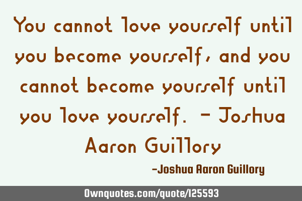 You cannot love yourself until you become yourself, and you cannot become yourself until you love