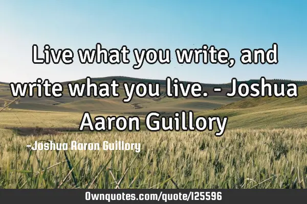 Live what you write, and write what you live. - Joshua Aaron G