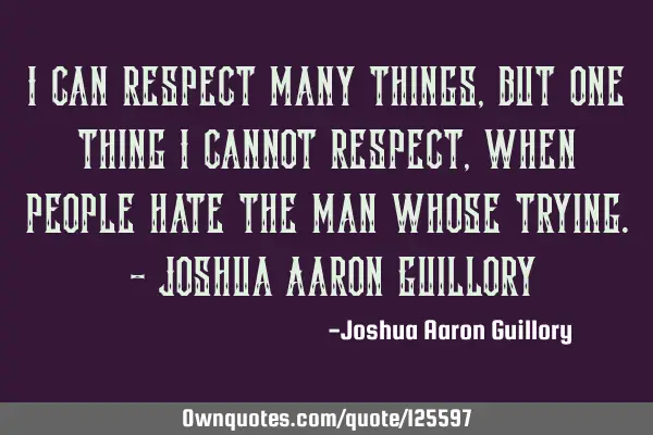 I can respect many things, but one thing I cannot respect, when people hate the man whose trying. -