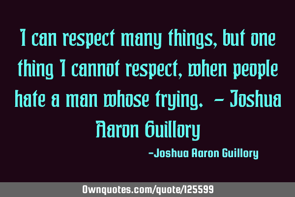 I can respect many things, but one thing I cannot respect, when people hate a man whose trying. - J