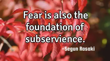 Fear is also the foundation of