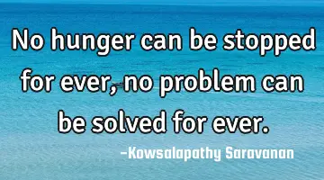 No hunger can be stopped for ever, no problem can be solved for ever.
