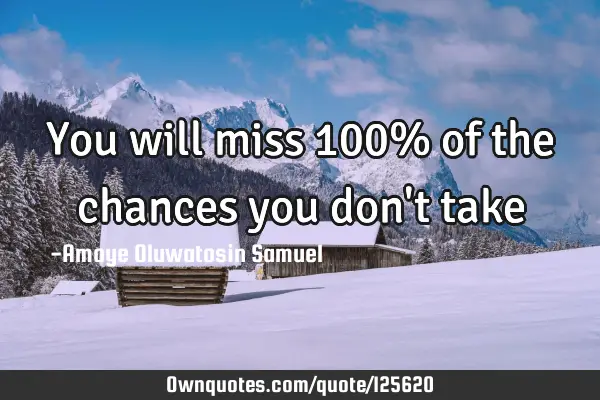 You will miss 100% of the chances you don