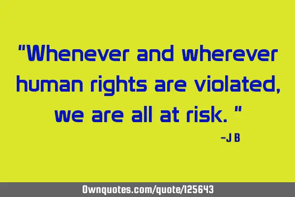 Whenever and wherever human rights are violated, we are all at