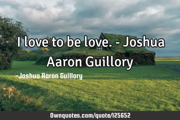 I love to be love. - Joshua Aaron G