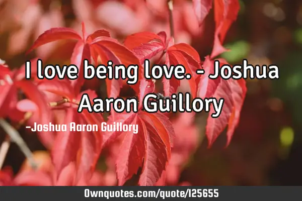 I love being love. - Joshua Aaron G