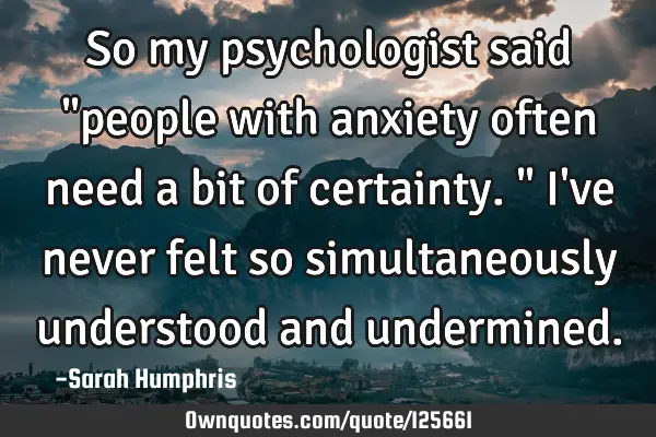 So my psychologist said "people with anxiety often need a bit of certainty." I