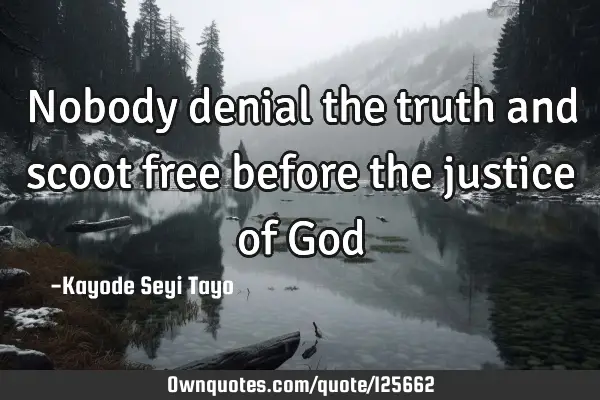 Nobody denial the truth and scoot free before the justice of G