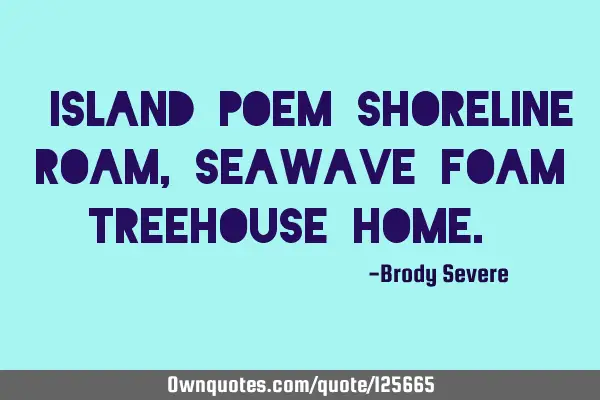 "Island poem shoreline roam, seawave foam treehouse home."
