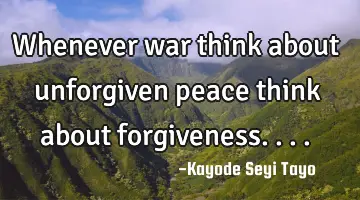 Whenever war think about unforgiven peace think about forgiveness....