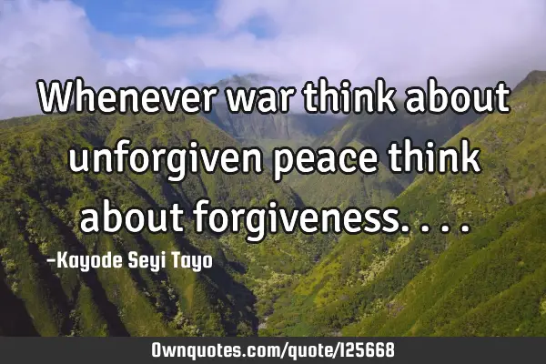 Whenever war think about unforgiven peace think about