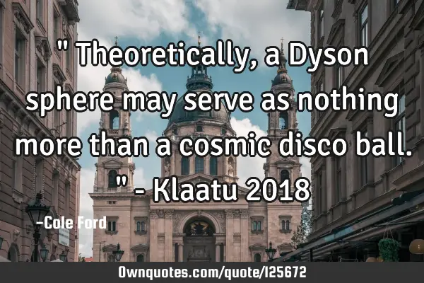 " Theoretically, a Dyson sphere may serve as nothing more than a cosmic disco ball. " - Klaatu 2018