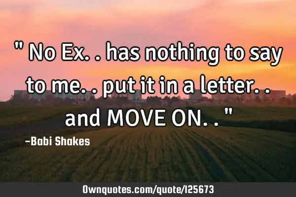 " No Ex.. has nothing to say to me.. put it in a letter.. and MOVE ON.. "