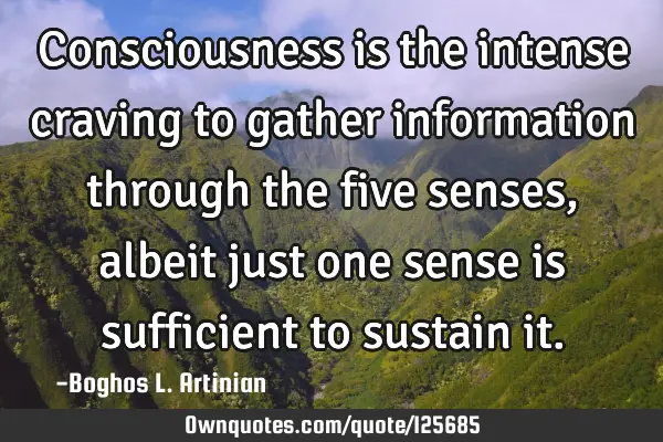 Consciousness is the intense craving to gather information through the five senses, albeit just one