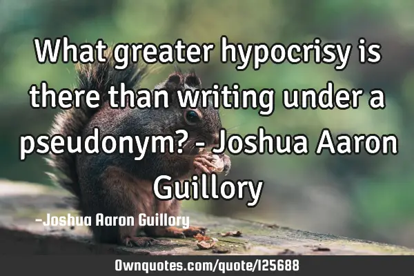 What greater hypocrisy is there than writing under a pseudonym? - Joshua Aaron G