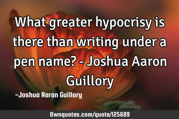 What greater hypocrisy is there than writing under a pen name? - Joshua Aaron G