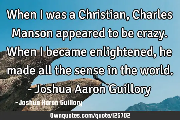 When I was a Christian, Charles Manson appeared to be crazy. When I became enlightened, he made all