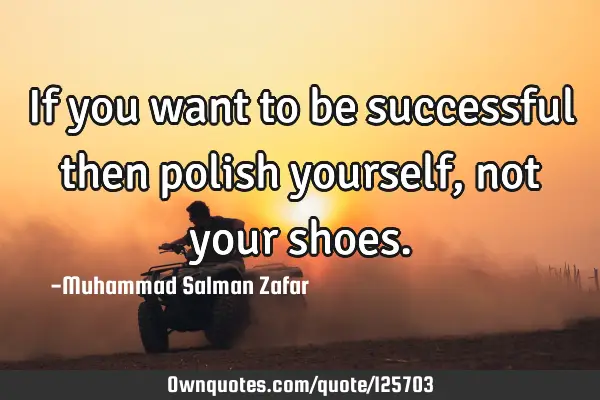 If you want to be successful then polish yourself, not your