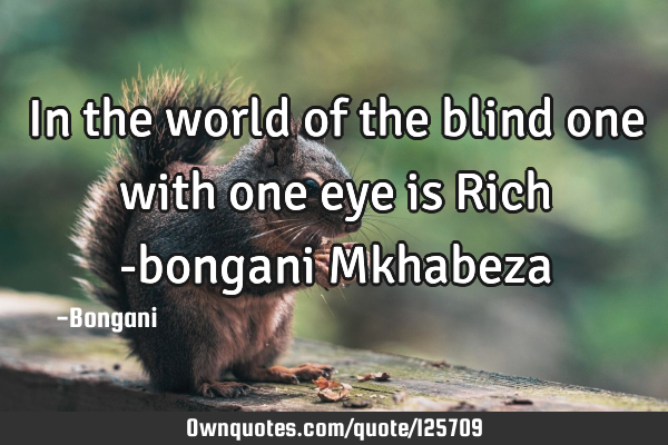 In the world of the blind one with one eye is Rich -bongani M