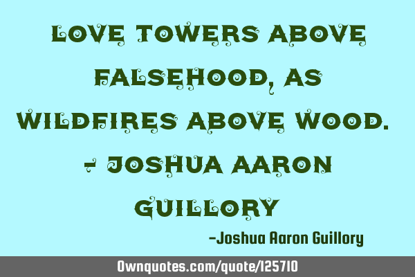 Love towers above falsehood, As wildfires above wood. - Joshua Aaron G