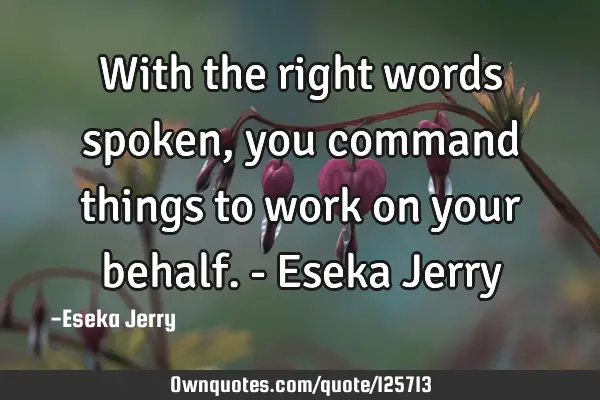 With the right words spoken, you command things to work on your behalf. - Eseka J